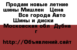 Продам новые летние шины Мишлен › Цена ­ 44 000 - Все города Авто » Шины и диски   . Московская обл.,Дубна г.